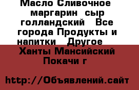 Масло Сливочное ,маргарин ,сыр голландский - Все города Продукты и напитки » Другое   . Ханты-Мансийский,Покачи г.